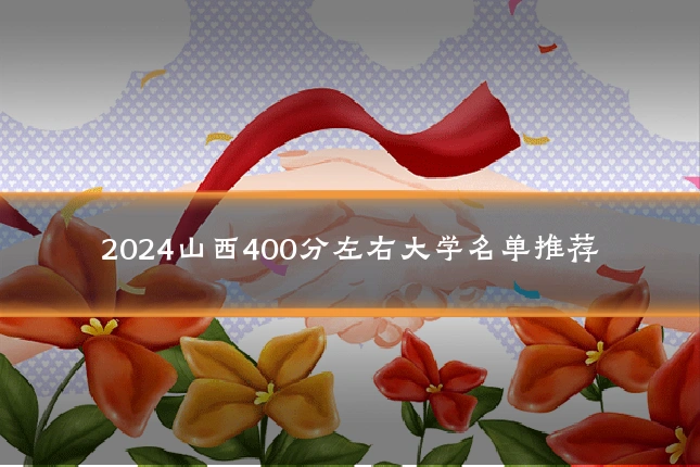 2024山西400分左右大学名单推荐