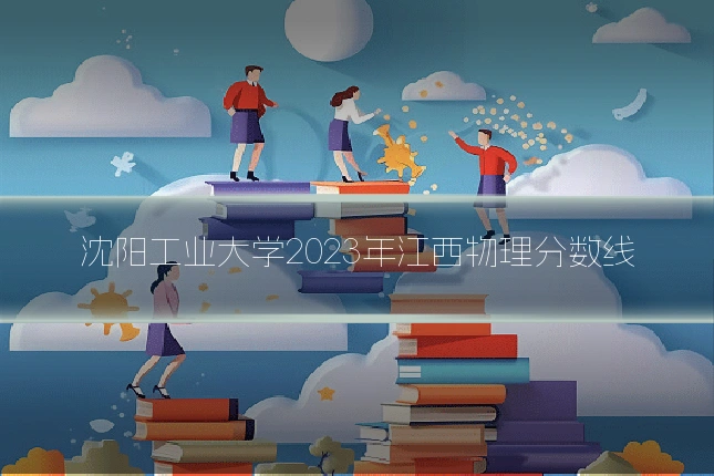 沈阳工业大学2023年江西物理分数线