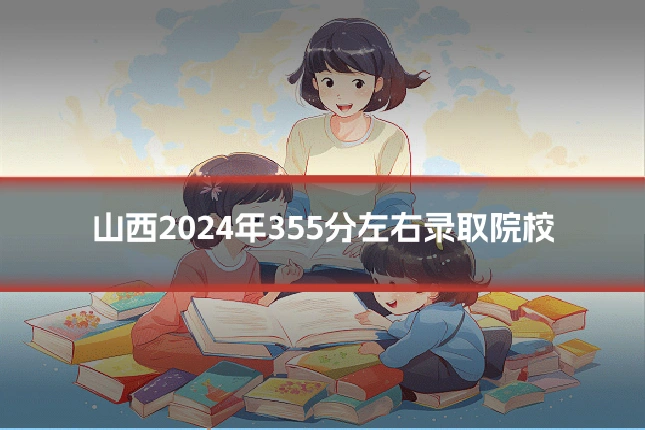 山西2024年355分左右录取院校