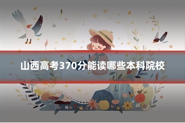山西高考370分能读哪些本科院校