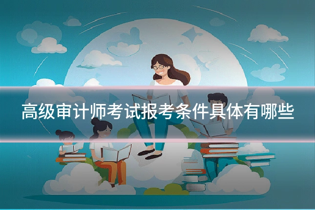 高级审计师考试报考条件具体有哪些