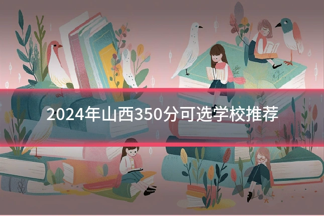 2024年山西350分可选学校推荐
