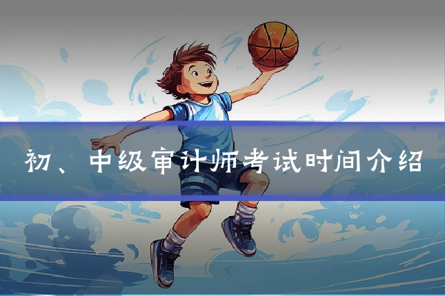 初、中级审计师考试时间介绍