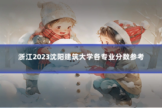 浙江2023沈阳建筑大学各专业分数参考