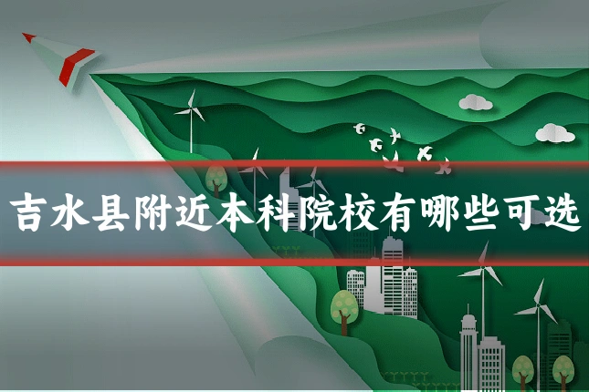 吉水县附近本科院校有哪些可选