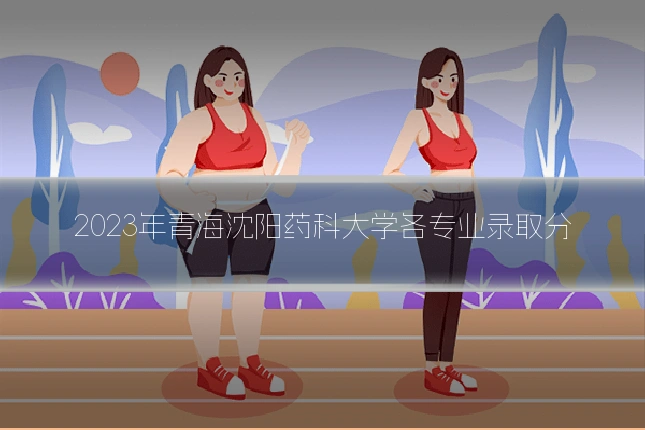 2023年青海沈阳药科大学各专业录取分