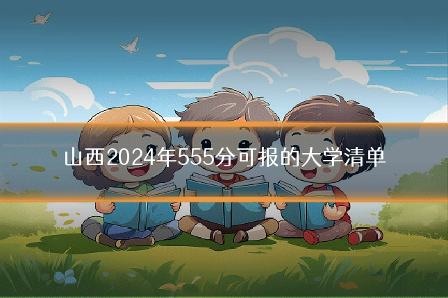 山西2024年555分可报的大学清单