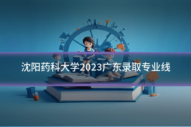 沈阳药科大学2023广东录取专业线