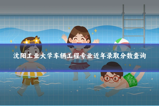 沈阳工业大学车辆工程专业近年录取分数查询
