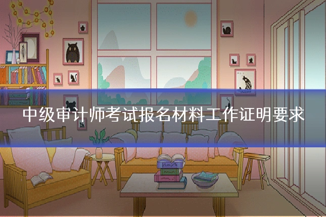 中级审计师考试报名材料工作证明要求