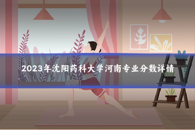 2023年沈阳药科大学河南专业分数详情