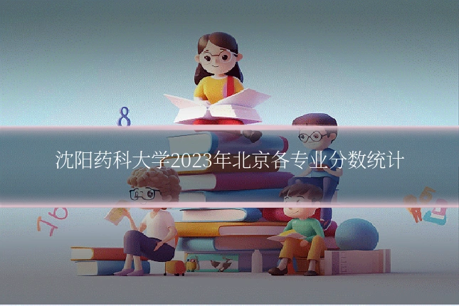沈阳药科大学2023年北京各专业分数统计