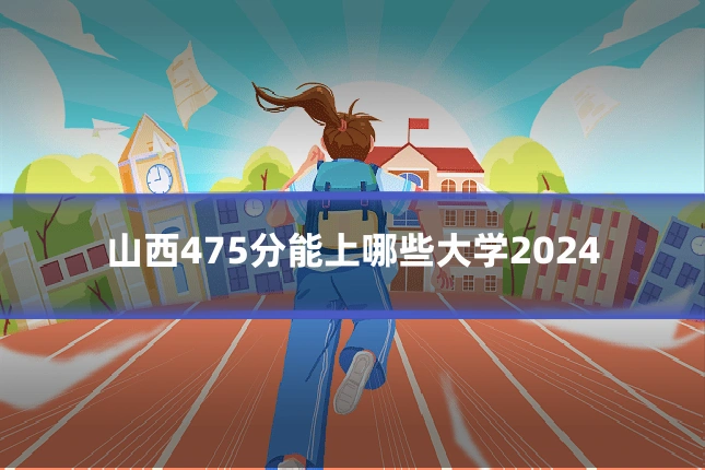 山西475分能上哪些大学2024