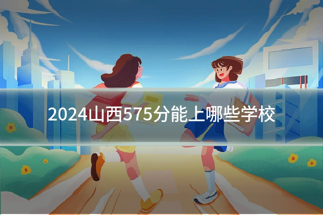 2024山西575分能上哪些学校