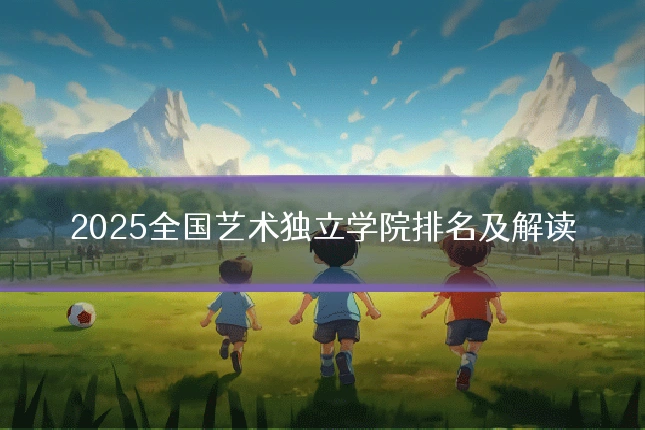 2025全国艺术独立学院排名及解读