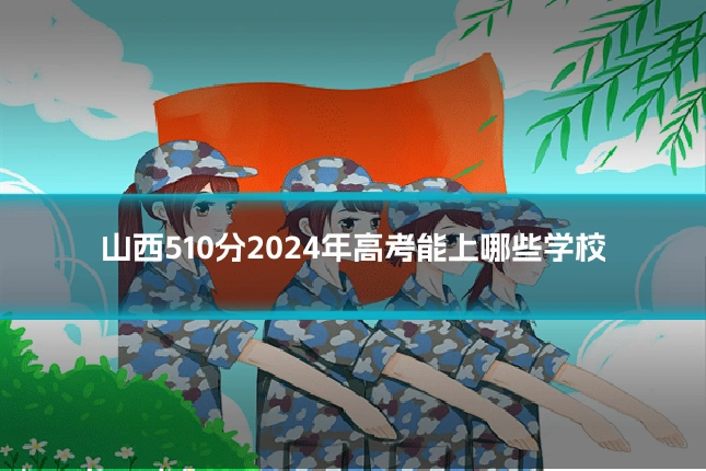 山西510分2024年高考能上哪些学校