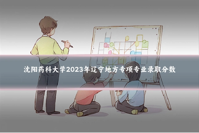 沈阳药科大学2023年辽宁地方专项专业录取分数