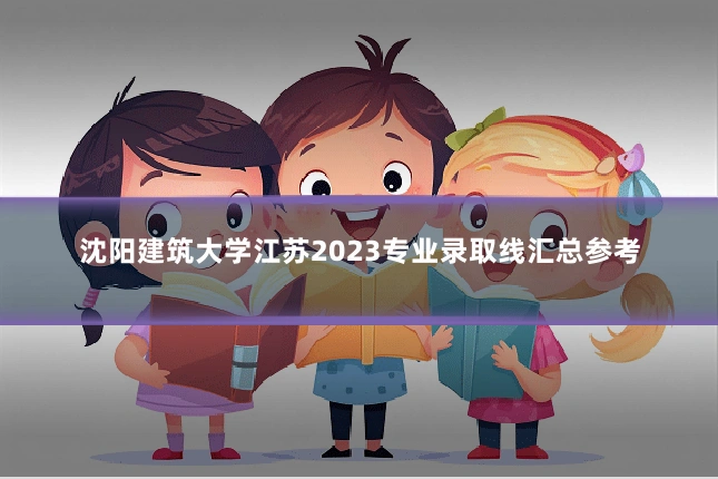 沈阳建筑大学江苏2023专业录取线汇总参考