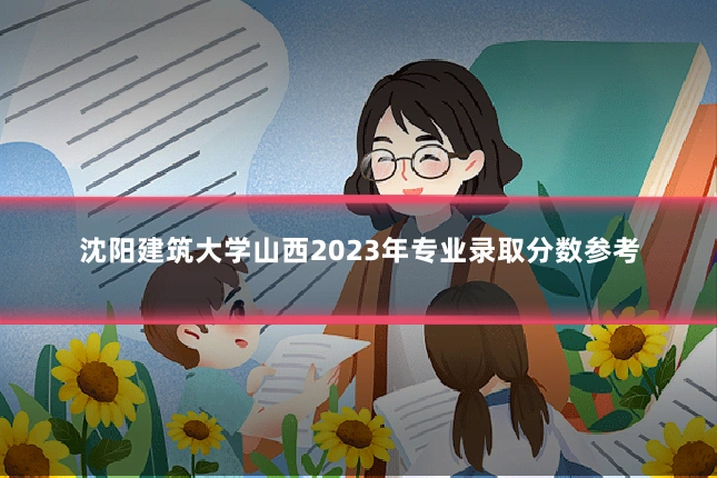 沈阳建筑大学山西2023年专业录取分数参考