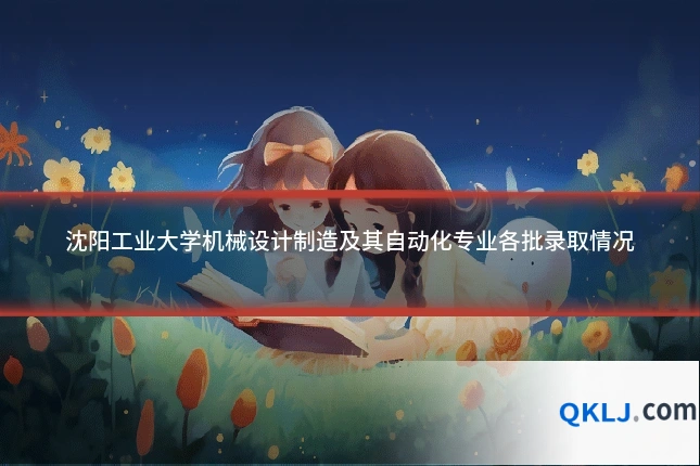 沈阳工业大学机械设计制造及其自动化专业各批录取情况