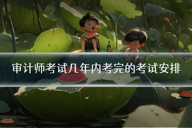 审计师考试几年内考完的考试安排
