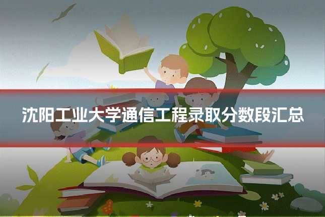 沈阳工业大学通信工程录取分数段汇总