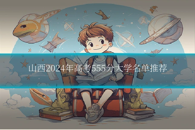 山西2024年高考555分大学名单推荐
