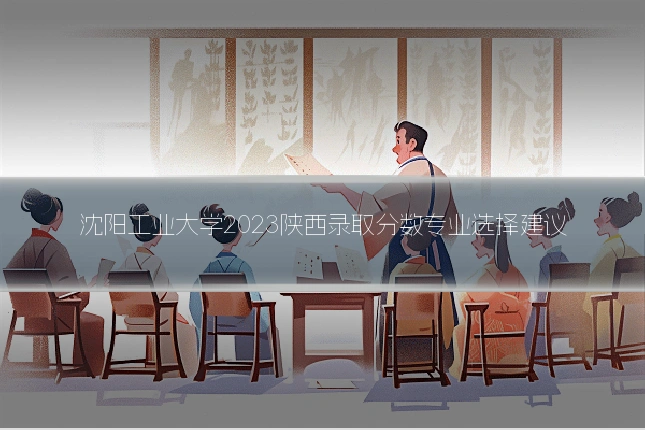 沈阳工业大学2023陕西录取分数专业选择建议