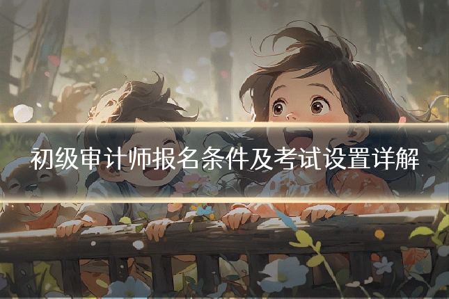 初级审计师报名条件及考试设置详解