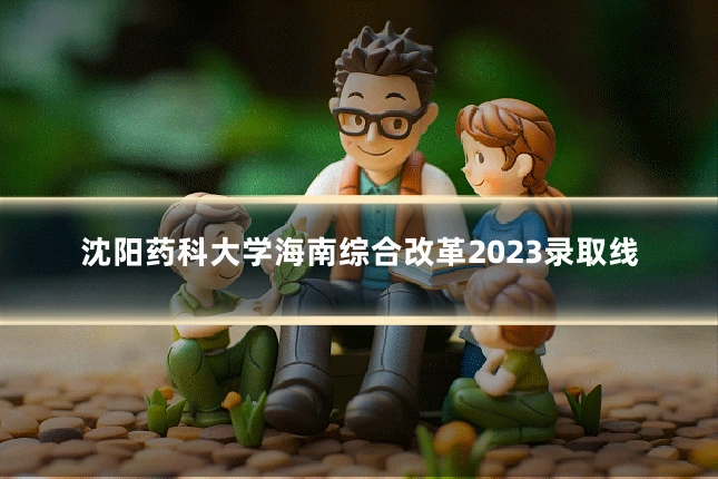 沈阳药科大学海南综合改革2023录取线