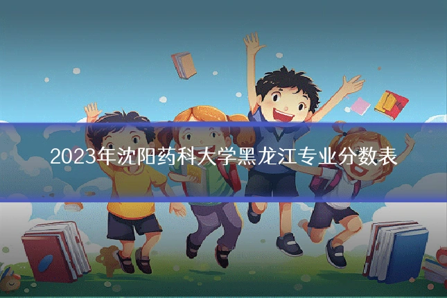 2023年沈阳药科大学黑龙江专业分数表