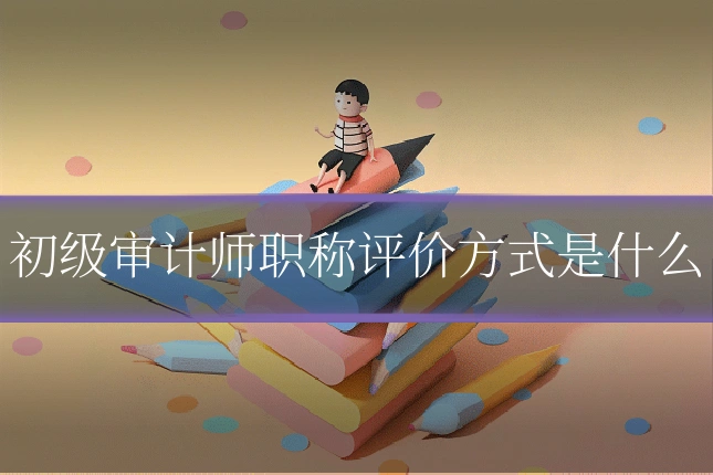 初级审计师职称评价方式是什么