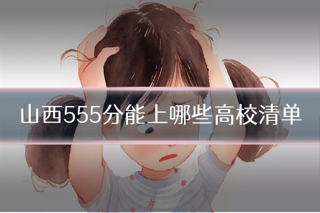 山西555分能上哪些高校清单