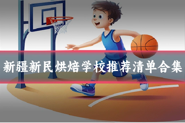 新疆新民烘焙学校推荐清单合集