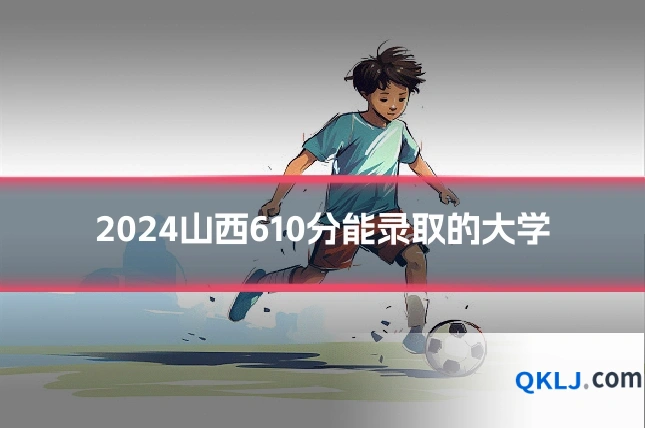 2024山西610分能录取的大学