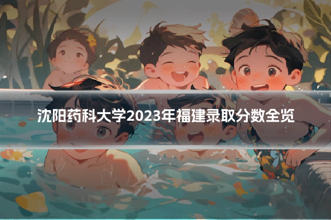 沈阳药科大学2023年福建录取分数全览
