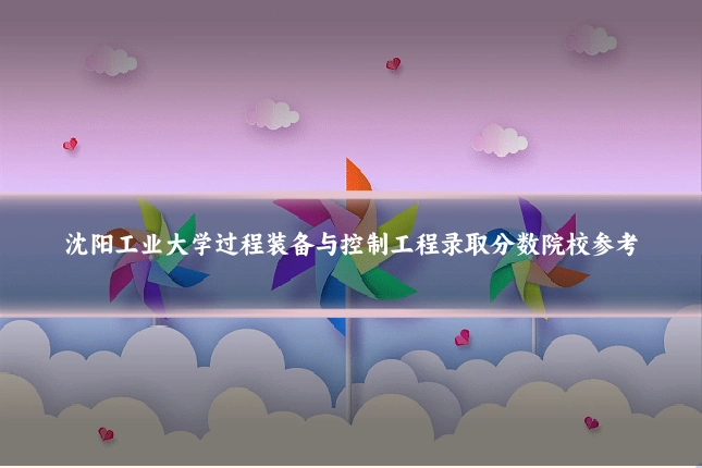 沈阳工业大学过程装备与控制工程录取分数院校参考