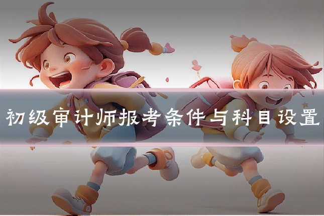 初级审计师报考条件与科目设置