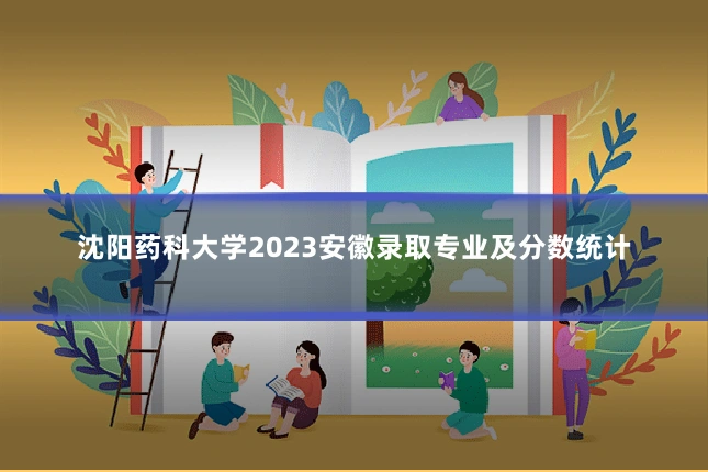 沈阳药科大学2023安徽录取专业及分数统计