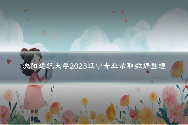 沈阳建筑大学2023辽宁专业录取数据整理