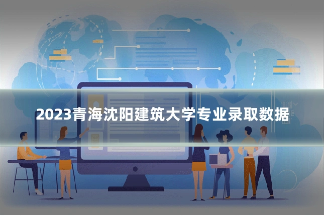 2023青海沈阳建筑大学专业录取数据