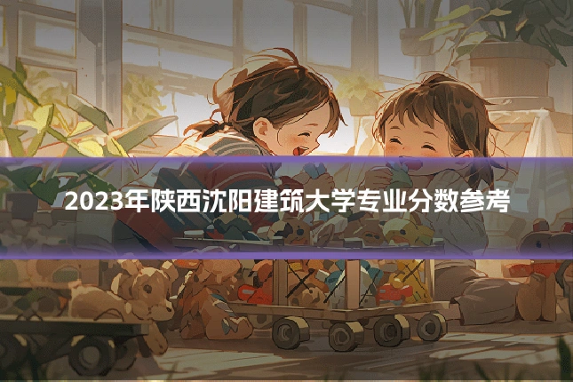 2023年陕西沈阳建筑大学专业分数参考