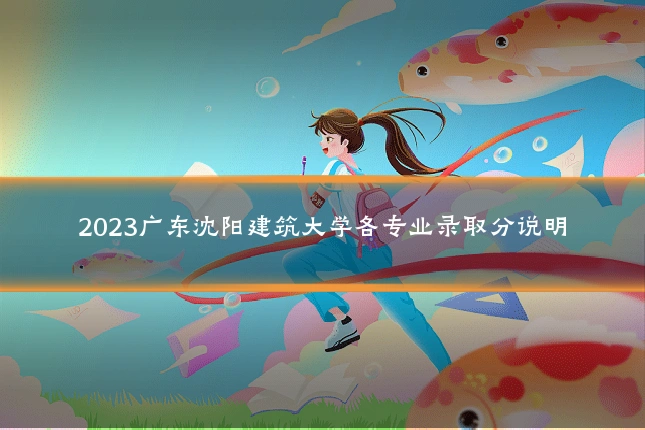 2023广东沈阳建筑大学各专业录取分说明