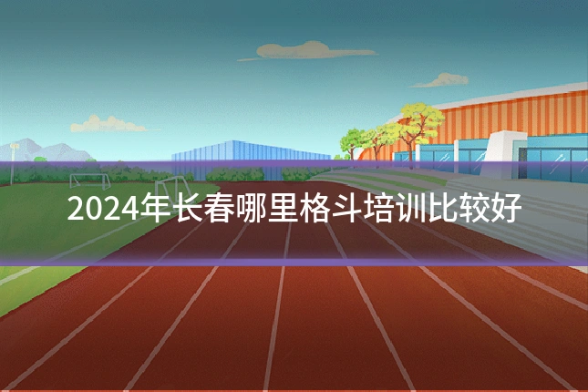 2024年长春哪里格斗培训比较好