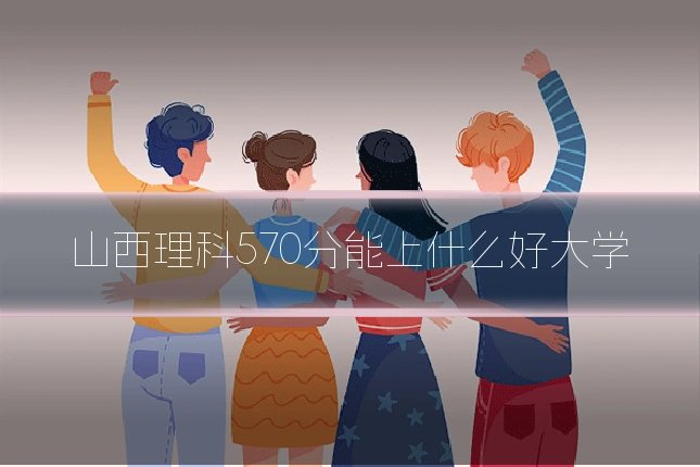 山西理科570分能上什么好大学