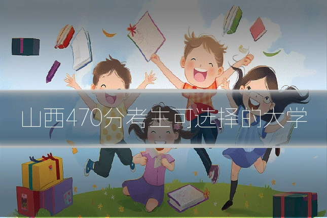 山西470分考生可选择的大学