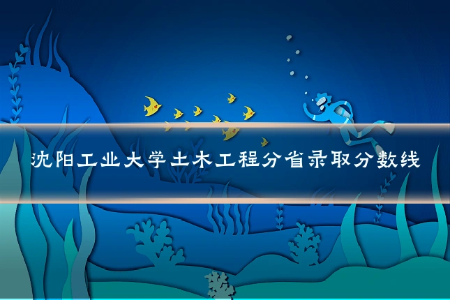 沈阳工业大学土木工程分省录取分数线