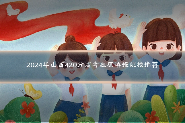 2024年山西420分高考志愿填报院校推荐
