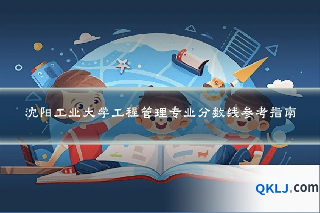 沈阳工业大学工程管理专业分数线参考指南