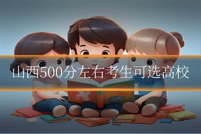山西500分左右考生可选高校